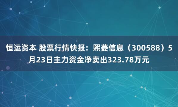 恒运资本 股票行情快报：熙菱信息（300588）5月23日主力资金净卖出323.78万元