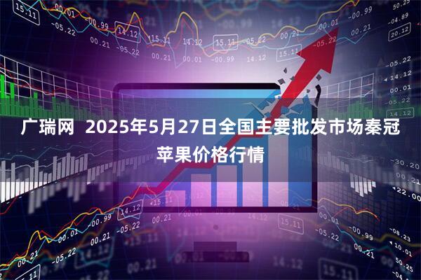 广瑞网  2025年5月27日全国主要批发市场秦冠苹果价格行情