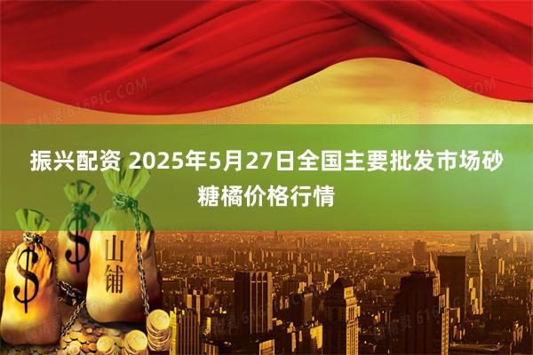 振兴配资 2025年5月27日全国主要批发市场砂糖橘价格行情