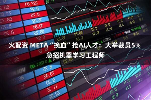 火配资 META“换血”抢AI人才：大举裁员5% 急招机器学习工程师