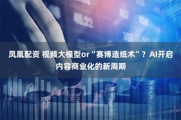 凤凰配资 视频大模型or“赛博造纸术”？AI开启内容商业化的新周期
