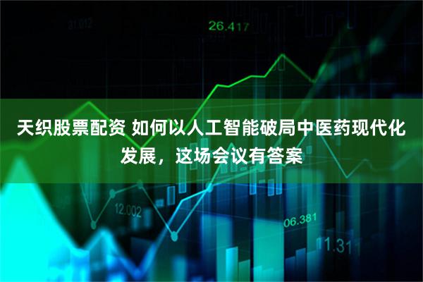 天织股票配资 如何以人工智能破局中医药现代化发展，这场会议有答案