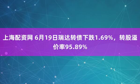 上海配资网 6月19日瑞达转债下跌1.69%，转股溢价率95.89%