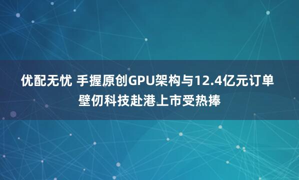优配无忧 手握原创GPU架构与12.4亿元订单 壁仞科技赴港上市受热捧