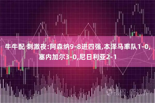 牛牛配 刺激夜:阿森纳9-8进四强,本泽马率队1-0,塞内加尔3-0,尼日利亚2-1