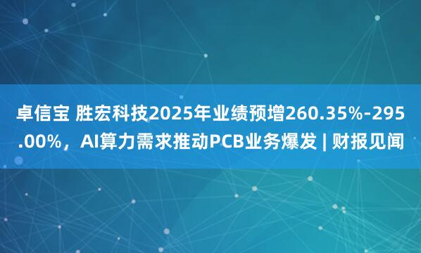 卓信宝 胜宏科技2025年业绩预增260.35%-295.00%，AI算力需求推动PCB业务爆发 | 财报见闻