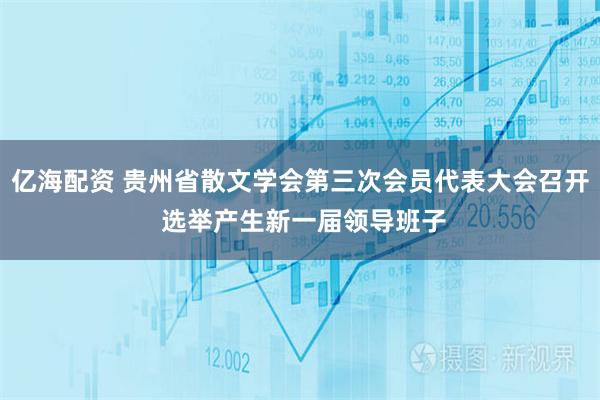 亿海配资 贵州省散文学会第三次会员代表大会召开 选举产生新一届领导班子