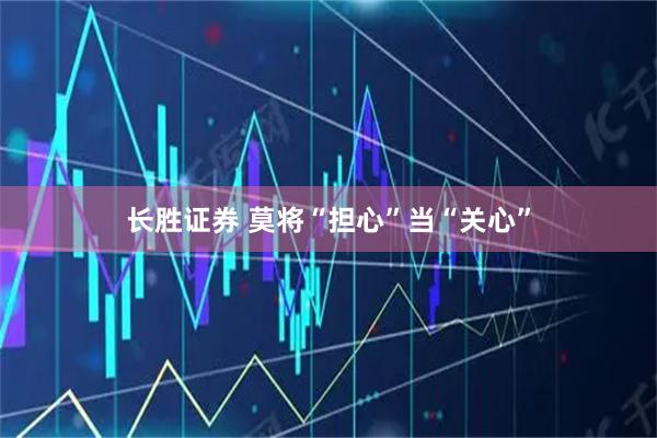 长胜证券 莫将“担心”当“关心”