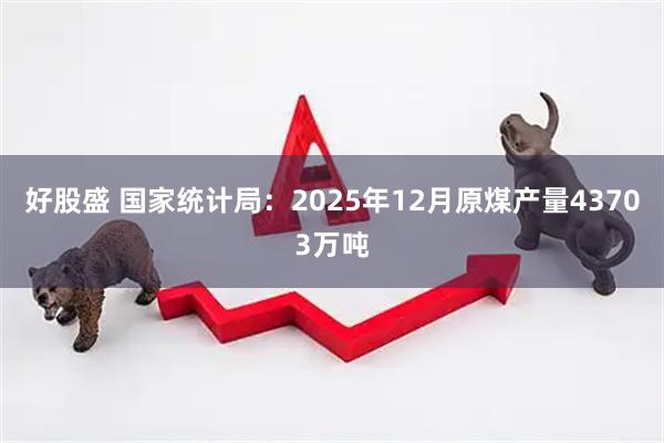 好股盛 国家统计局：2025年12月原煤产量43703万吨