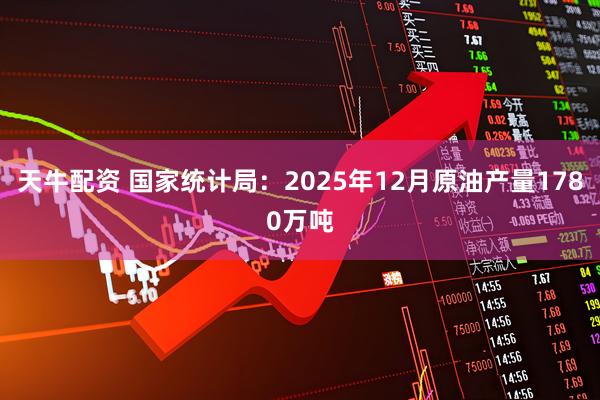 天牛配资 国家统计局：2025年12月原油产量1780万吨
