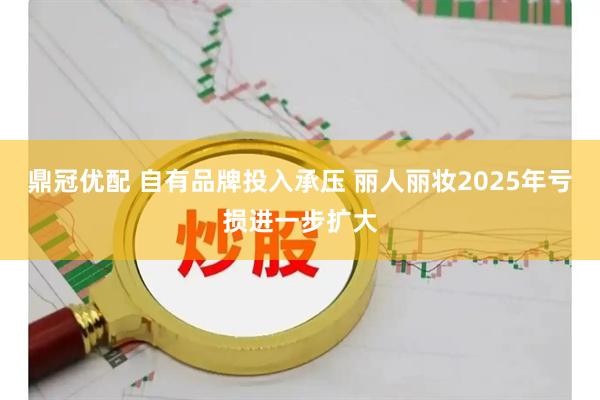 鼎冠优配 自有品牌投入承压 丽人丽妆2025年亏损进一步扩大