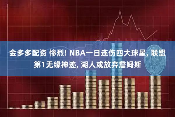 金多多配资 惨烈! NBA一日连伤四大球星, 联盟第1无缘神迹, 湖人或放弃詹姆斯