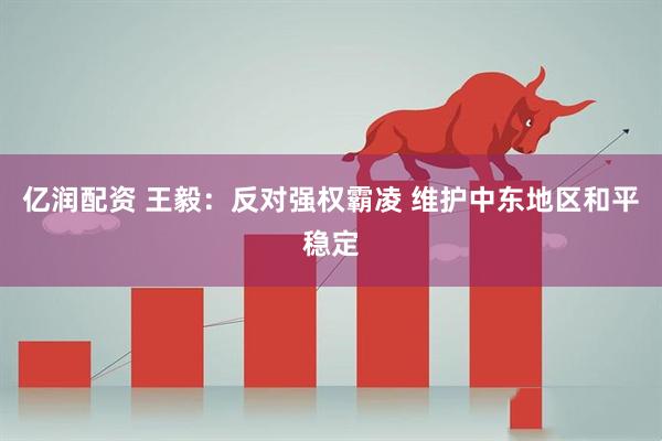 亿润配资 王毅：反对强权霸凌 维护中东地区和平稳定