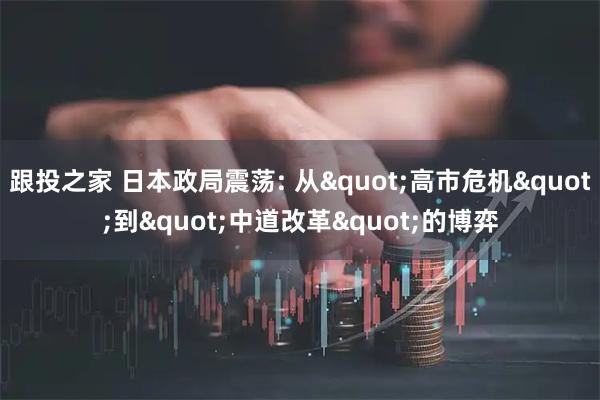跟投之家 日本政局震荡: 从"高市危机"到"中道改革"的博弈