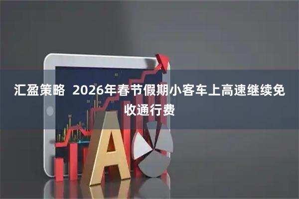 汇盈策略  2026年春节假期小客车上高速继续免收通行费