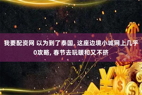 我要配资网 以为到了泰国, 这座边境小城网上几乎0攻略, 春节去玩暖和又不挤