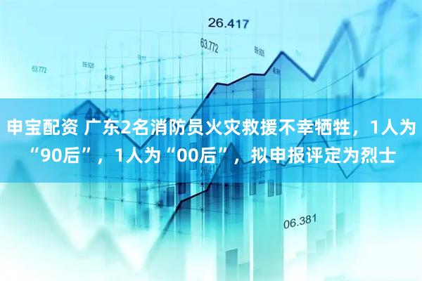 申宝配资 广东2名消防员火灾救援不幸牺牲，1人为“90后”，1人为“00后”，拟申报评定为烈士