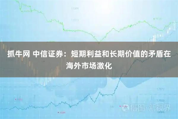 抓牛网 中信证券：短期利益和长期价值的矛盾在海外市场激化