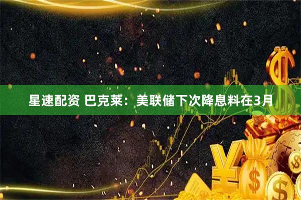 星速配资 巴克莱：美联储下次降息料在3月