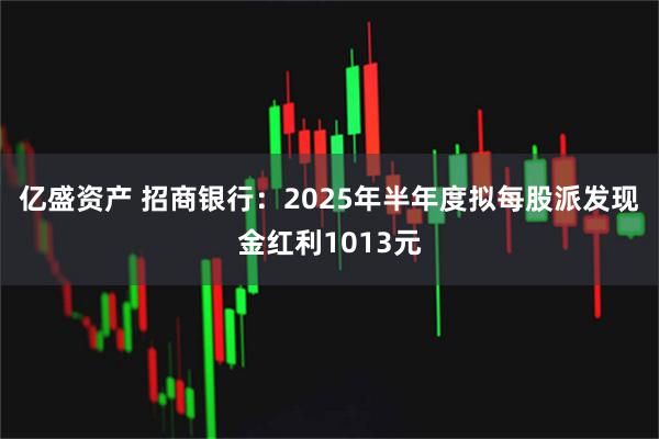 亿盛资产 招商银行：2025年半年度拟每股派发现金红利1013元