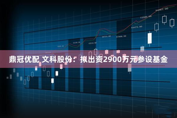 鼎冠优配 文科股份：拟出资2900万元参设基金