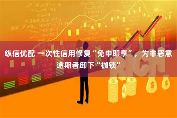 纵信优配 一次性信用修复“免申即享”，为非恶意逾期者卸下“枷锁”