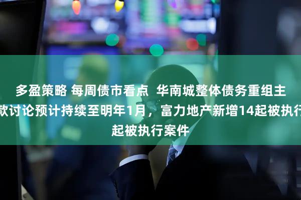 多盈策略 每周债市看点  华南城整体债务重组主要条款讨论预计持续至明年1月，富力地产新增14起被执行案件