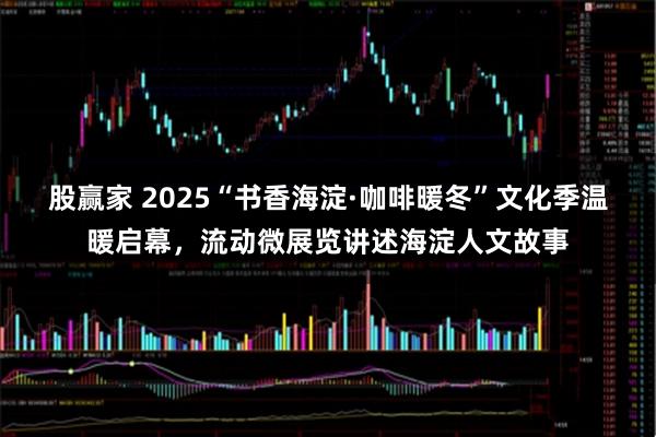 股赢家 2025“书香海淀·咖啡暖冬”文化季温暖启幕，流动微展览讲述海淀人文故事