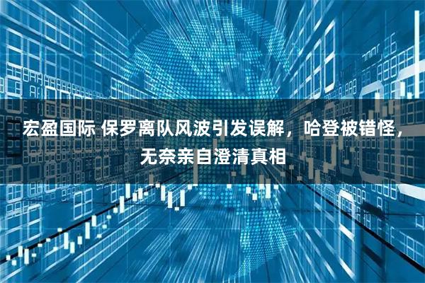 宏盈国际 保罗离队风波引发误解，哈登被错怪，无奈亲自澄清真相