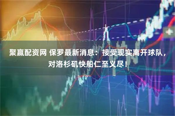 聚赢配资网 保罗最新消息：接受现实离开球队，对洛杉矶快船仁至义尽！