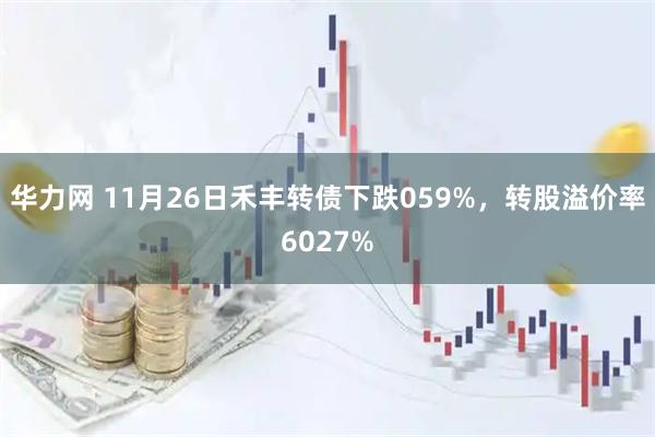 华力网 11月26日禾丰转债下跌059%，转股溢价率6027%