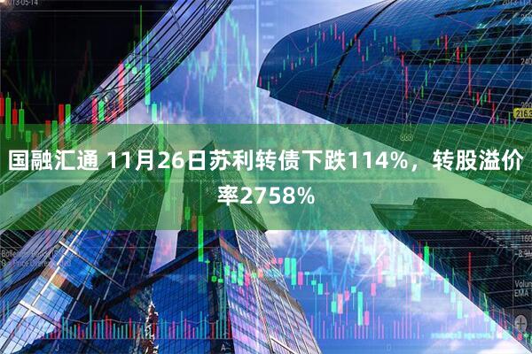 国融汇通 11月26日苏利转债下跌114%，转股溢价率2758%