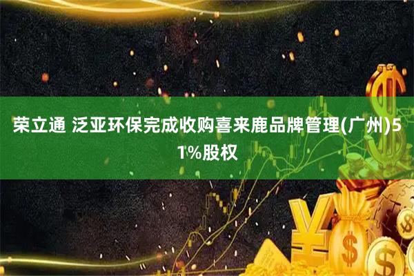 荣立通 泛亚环保完成收购喜来鹿品牌管理(广州)51%股权