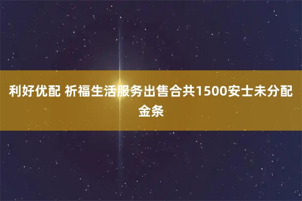 利好优配 祈福生活服务出售合共1500安士未分配金条