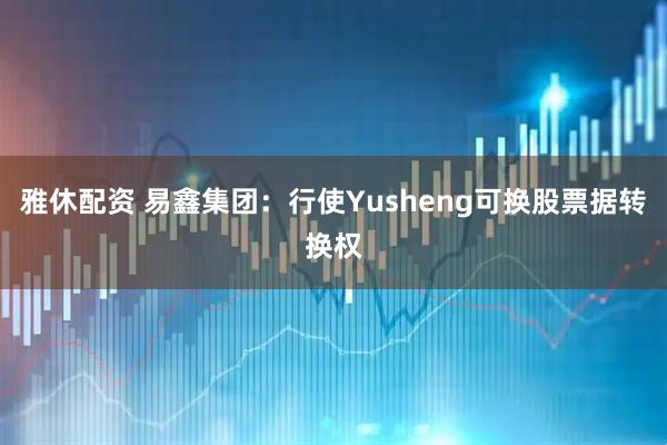 雅休配资 易鑫集团：行使Yusheng可换股票据转换权