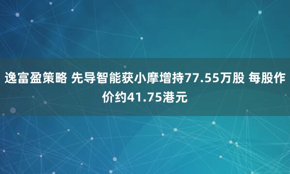逸富盈策略 先导智能获小摩增持77.55万股 每股作价约41.75港元