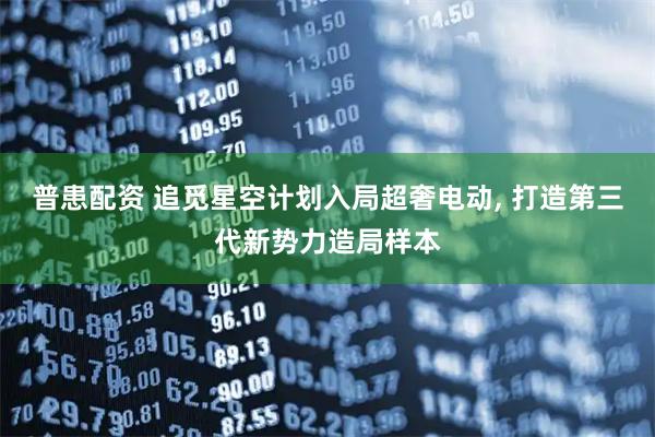 普患配资 追觅星空计划入局超奢电动, 打造第三代新势力造局样本