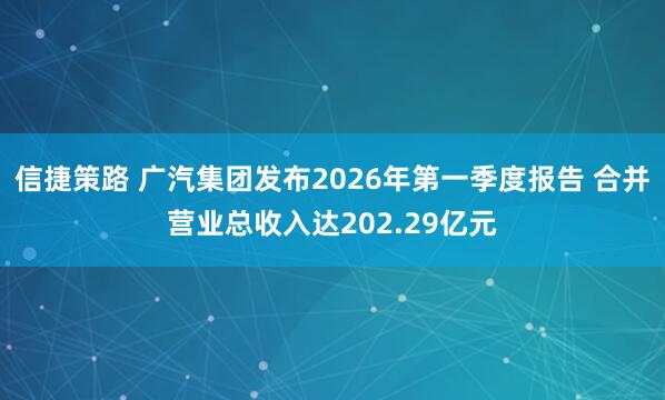 信捷策路 广汽集团发布2026年第一季度报告 合并营业总收入达202.29亿元