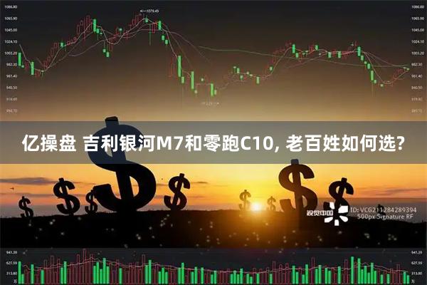 亿操盘 吉利银河M7和零跑C10, 老百姓如何选?