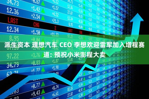 派生资本 理想汽车 CEO 李想欢迎雷军加入增程赛道: 预祝小米澎程大卖