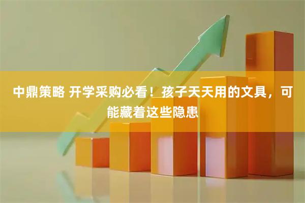 中鼎策略 开学采购必看！孩子天天用的文具，可能藏着这些隐患