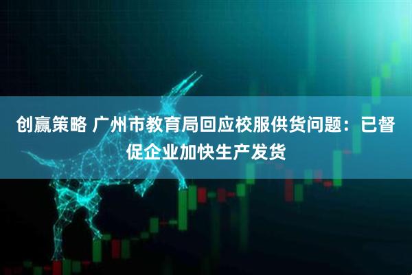 创赢策略 广州市教育局回应校服供货问题：已督促企业加快生产发货
